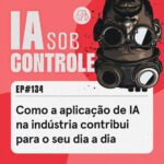 134: Como a aplicação de IA na indústria contribui para o seu dia a dia