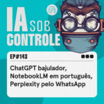 143: ChatGPT bajulador, Notebook LM em português, Perplexity pelo WhatsApp