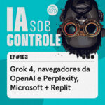 163: Grok 4, navegadores da OpenAI e Perplexity, Microsoft + Replit