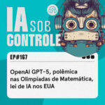 167: OpenAI GPT-5, polêmica nas Olimpíadas de Matemática, regulação de IA nos EUA