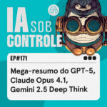 171: Mega-resumo do GPT-5, Claude Opus 4.1, Gemini 2.5 Deep Think