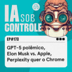 173: GPT-5 polêmico, Elon Musk vs. Apple, Perplexity quer o Chrome