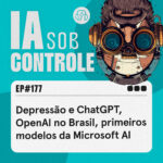 177: Depressão e ChatGPT, OpenAI no Brasil, primeiros modelos da Microsoft AI