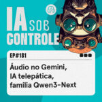 181: Áudio no Gemini, IA telepática, família Qwen3-Next