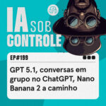 199: GPT 5.1, conversas em grupo no ChatGPT, Nano Banana 2 a caminho