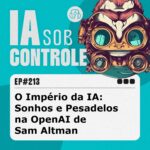 213: O Império da IA – Sonhos e Pesadelos na OpenAI de Sam Altman