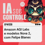 228: Amazon AGI Labs e modelos Nova 2, com Felipe Blanes