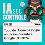 253: Tudo de IA que o Google anunciou durante a Google I/O 2026