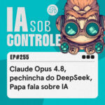 255: Claude Opus 4.8, pechincha do DeepSeek, Papa fala sobre IA