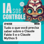 259: Tudo o que você precisa saber sobre o Claude Fable 5 e o Claude Mythos 5