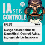275: Dança das cadeiras na DeepMind, OpenAI Astra, tsunami de IAs invasoras