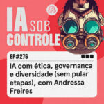 276: IA com ética, governança e diversidade (sem pular etapas), com Andressa Freires
