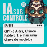 283: GPT-6 Astra, Claude Fable 5.1, e mais uma chuva de modelos