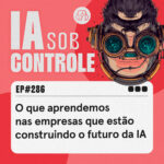 286: O que aprendemos nas empresas que estão construindo o futuro da IA