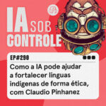290: Como a IA pode ajudar a fortalecer línguas indígenas de forma ética, com Claudio Pinhanez
