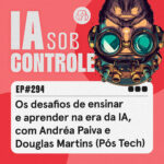 294: Os desafios de ensinar e aprender na era da IA, com Andréa Paiva e Douglas Martins (Pós Tech)