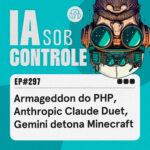 297: Armageddon do PHP, Anthropic Claude Duet, Gemini detona Minecraft