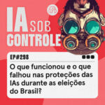 298: O que funcionou e o que falhou nas proteções das IAs durante as eleições do Brasil?